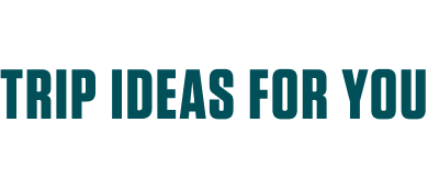 TRIP IDEAS FOR YOU