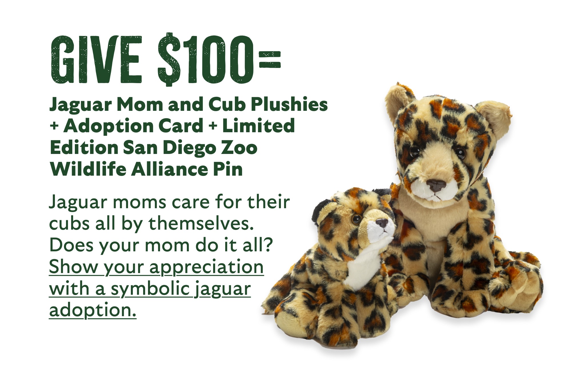 give $100 = Jaguar Mom and Cub Plushies + Adoption Card + Limited Edition San Diego Zoo Wildlife Alliance Pin