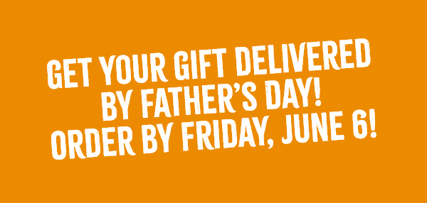 Get your gift delivered by Father's Day! Order by Friday, June 6!