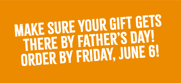 Make sure your gift gets there by Father's Day! Order by Friday, June 6!