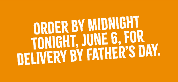 Order by midnight tonight, June 6, for delivery by Father's Day.