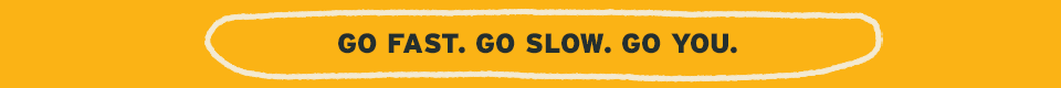 Go Fast. Go Slow. Go You.