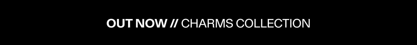 OUT NOW // CHARMS COLLECTION