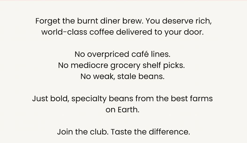 Forget the burnt diner brew. You deserve rich, world-class coffee delivered to your door.  No overpriced café lines. No mediocre grocery shelf picks.  No weak, stale beans.  Just bold, specialty beans from the best farms  on Earth.  Join the club. Taste the difference.