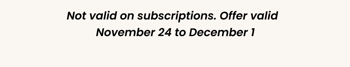 Not valid on subscriptions. Offer valid &nbsp;&nbsp;November&nbsp;24&nbsp;to&nbsp;December 1