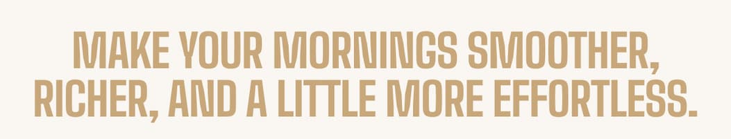 Make your mornings smoother, richer, and a little more effortless.