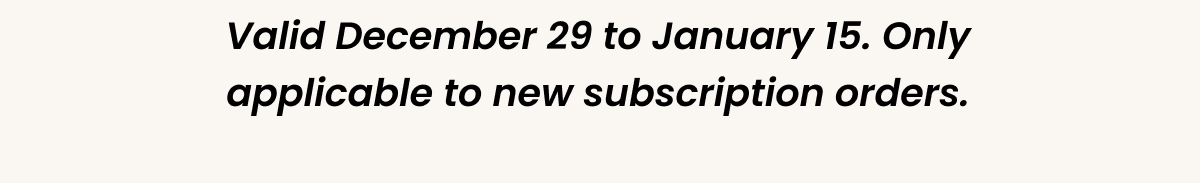 Valid December 29 to January 15. Only applicable to new subscription orders.