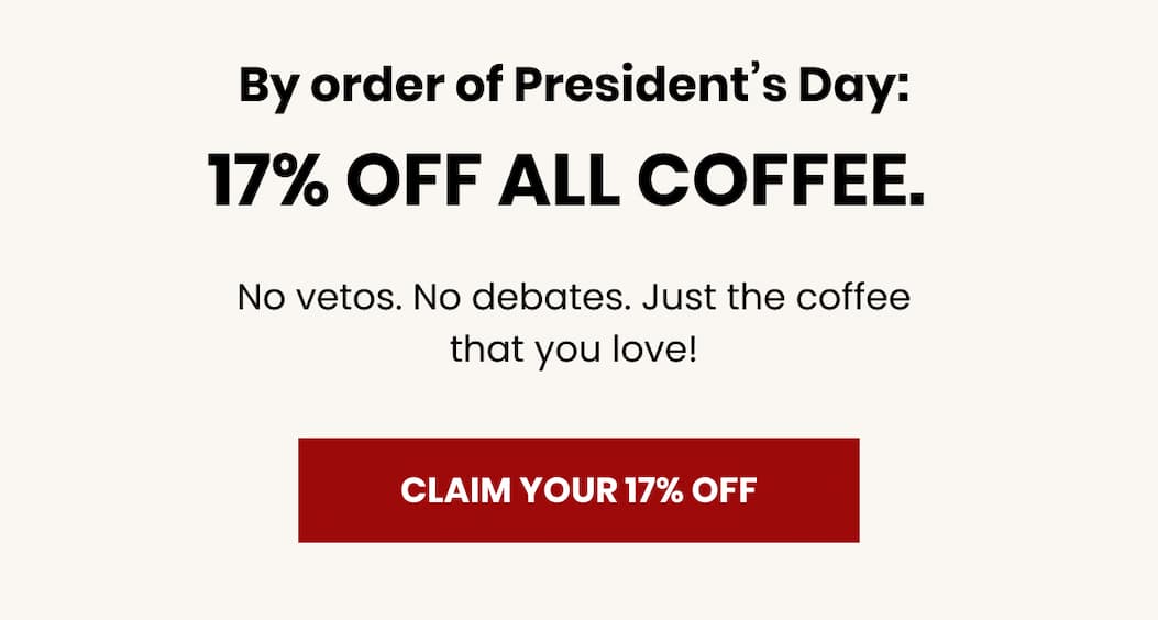 By order of President’s Day:  17% OFF ALL COFFEE.  No vetos. No debates. Just the coffee that you love!