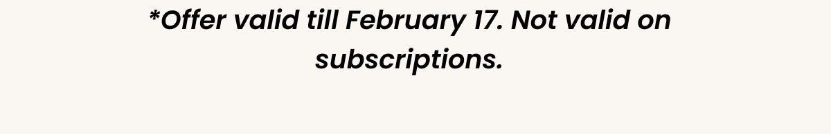 *Offer valid till February 17. Not valid on subscriptions.