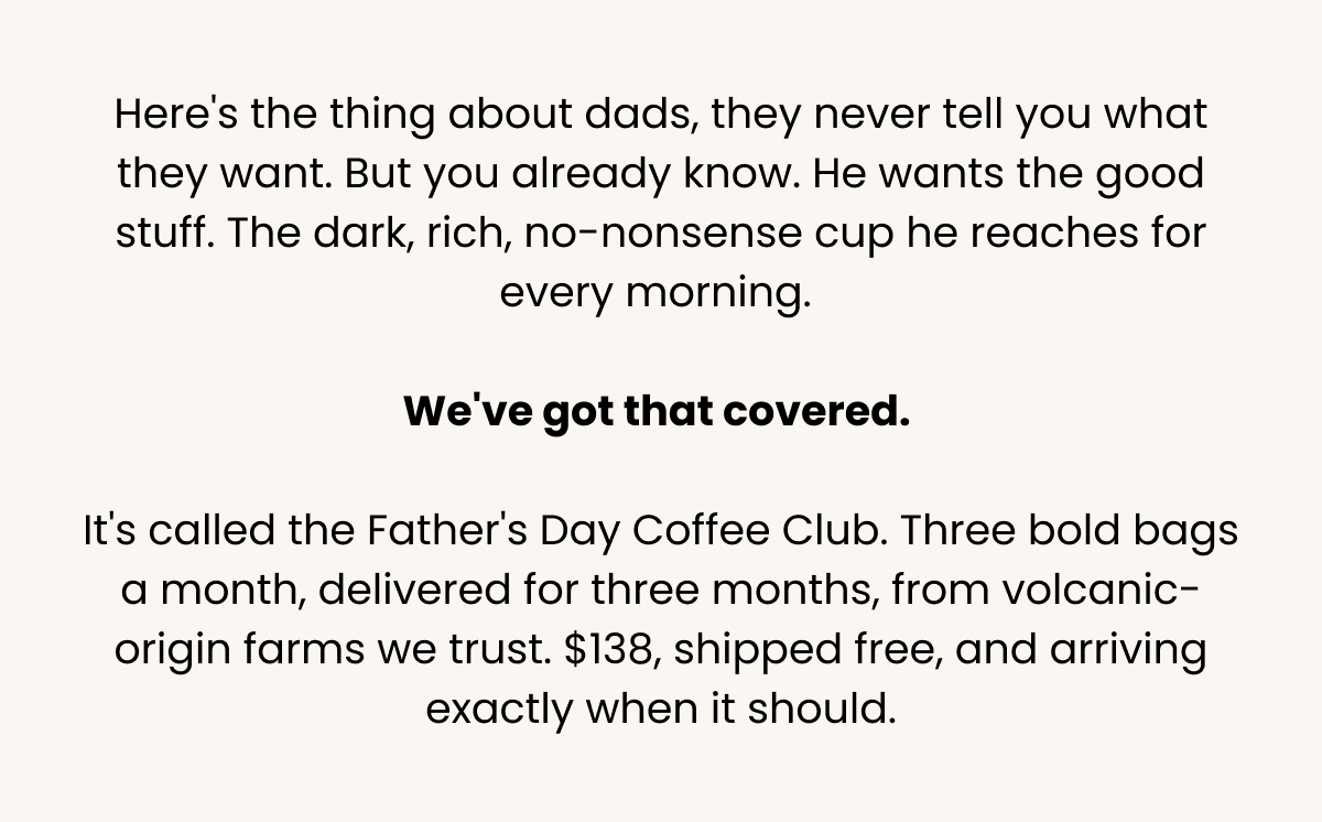 Father's Day Coffee Club: 3 bold bags/month for 3 months from volcanic farms. $138, free shipping. Perfect for dads.