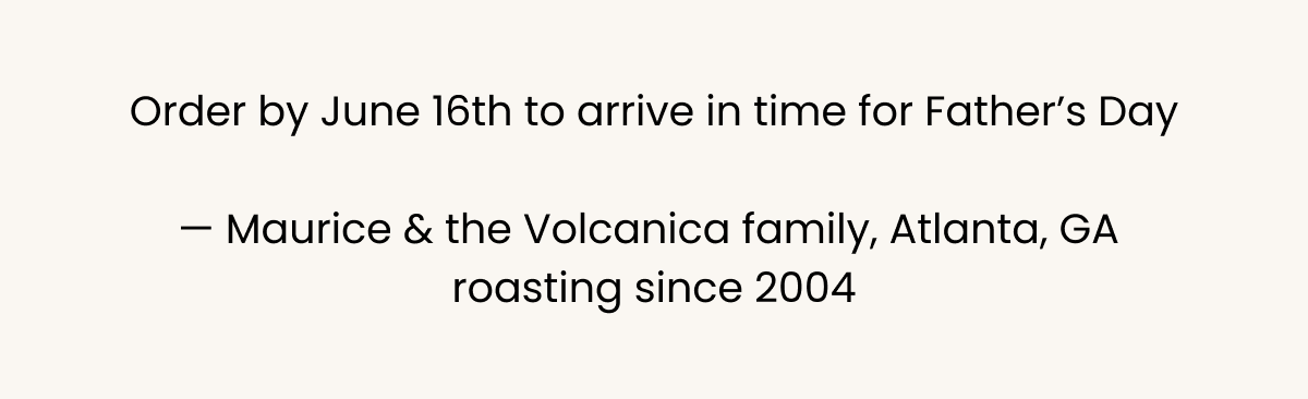 Order by June 16th for Father's Day arrival — from Maurice and the Volcanica family in Atlanta, GA, roasting since 2004.