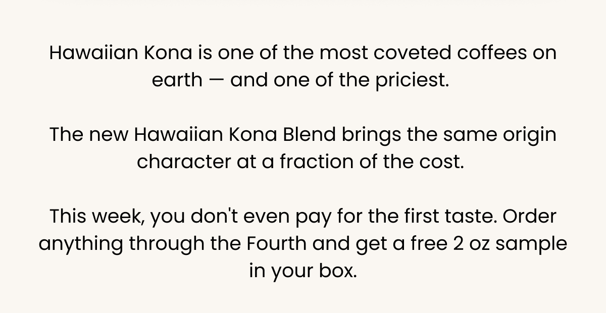 Hawaiian Kona Blend delivers coveted origin flavor at a fraction of the cost. Order by the Fourth, get a free 2 oz sample.