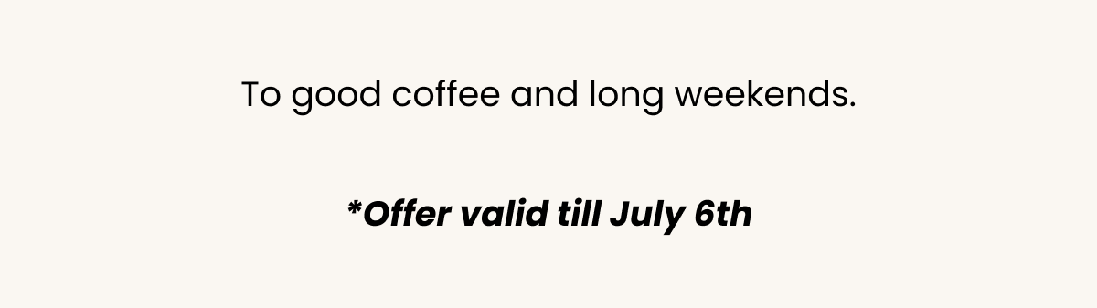To good coffee and long weekends. *Offer valid till July 6th.