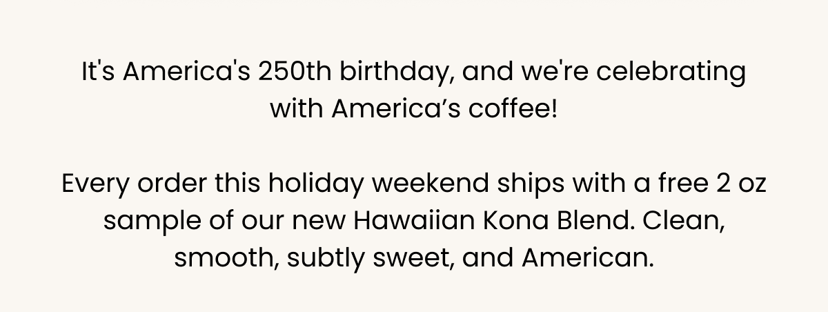 Claude responded: America's 250th!America's 250th! Every holiday weekend order ships with a free 2 oz Hawaiian Kona Blend — clean, smooth, subtly sweet.