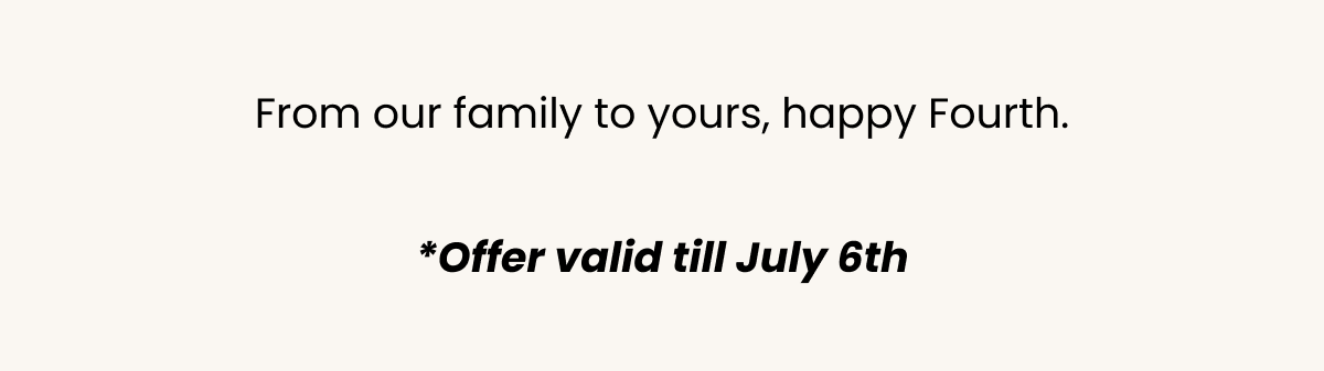 From our family to yours, happy Fourth. *Offer valid till July 6th.