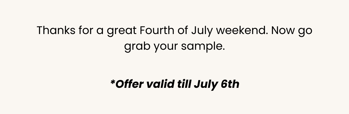 Thanks for a great Fourth of July weekend. Now go grab your sample. *Offer valid till July 6th.