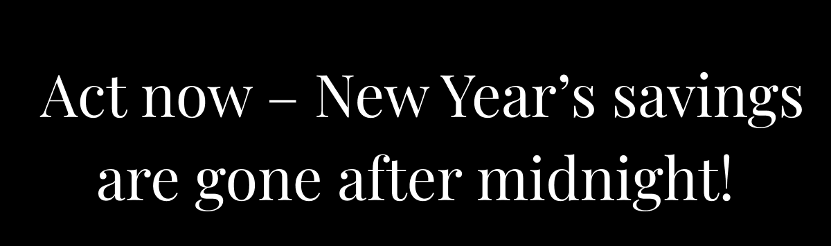 Act now – New Year’s savings are gone after midnight!