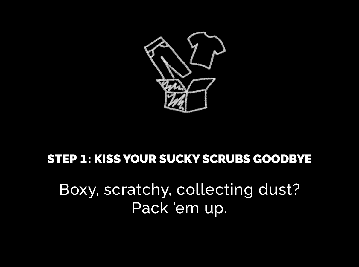 STEP 1: KISS YOUR SUCKY SCRUBS GOODBYE 