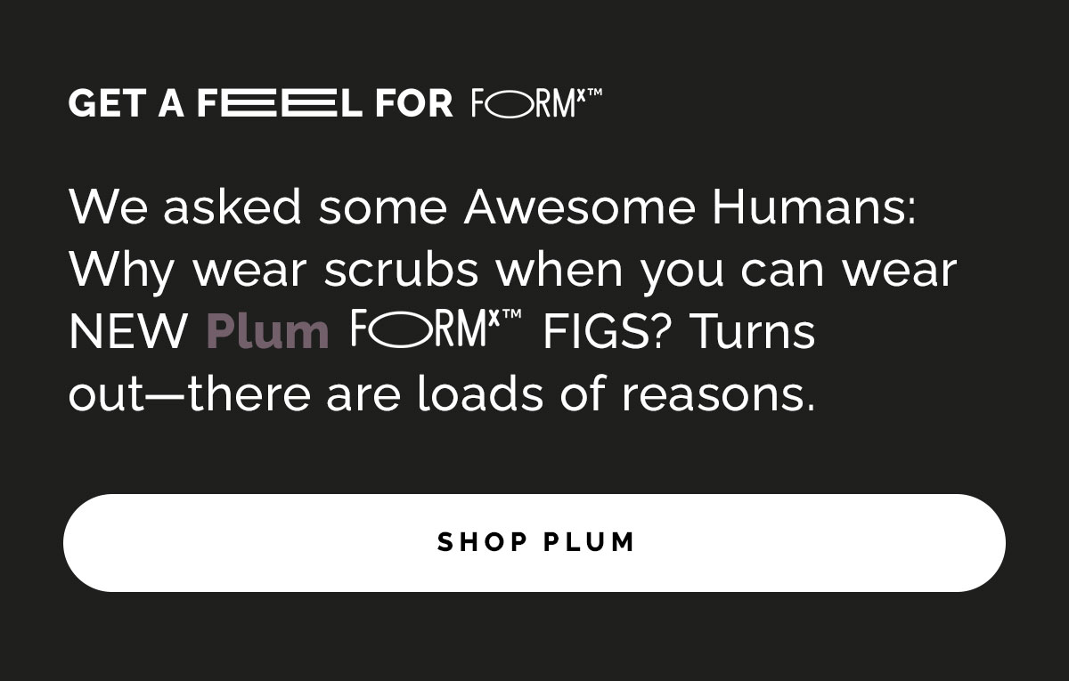 We asked some Awesome Humans: Why wear scrubs when you can wear NEW Plum FORMx™ FIGS? Turns out—there are loads of reasons. 