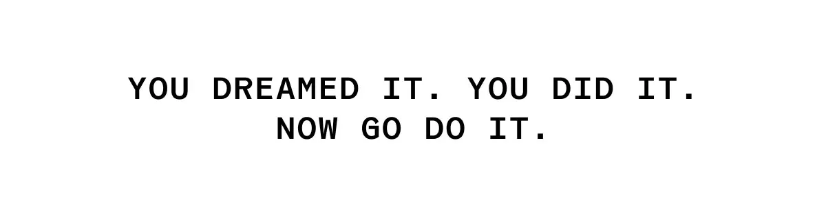 You Dreamed It. You Did It. Now Go Do It.