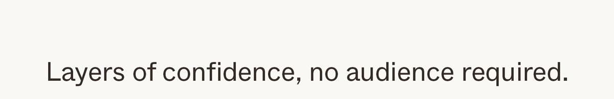 Layers of confidence, no audience required.