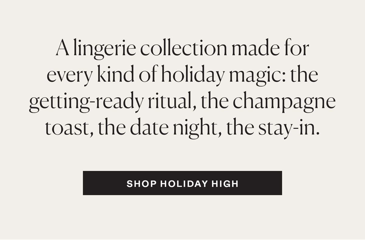 A lingerie collection made for every kind of holiday magic: the getting-ready ritual, the champagne toast, the date night, the stay-in.