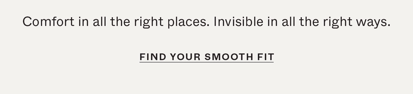 Comfort in all the right places. Invisible in all the right ways.