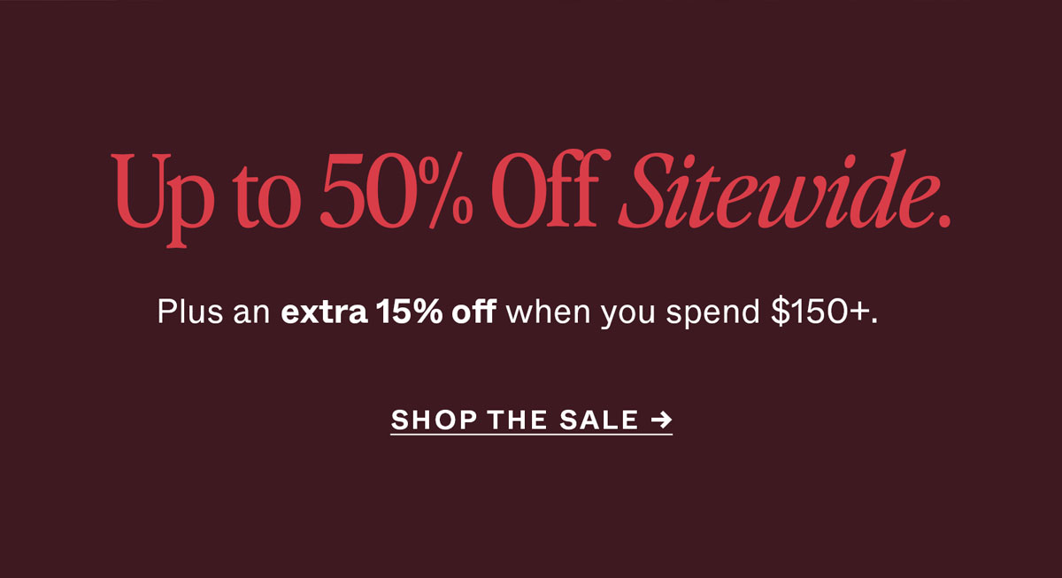 Up to 50% Off Sitewide. Plus, an extra 15% off when you spend $150+.