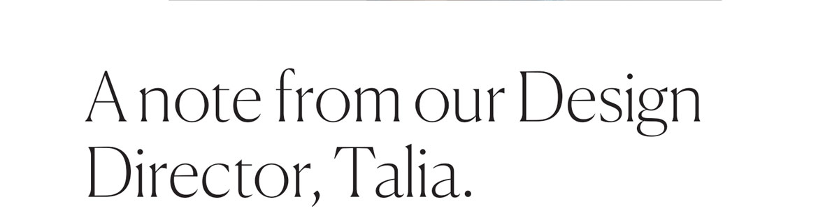 A note from our Design Director, Talia.