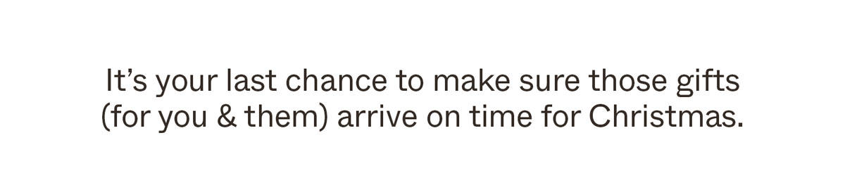 It's your last chance to make sure those gifts (for you & for them) arrive on time for Christmas.