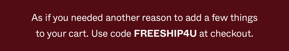 As if you needed another reason to add a few things to your cart. Use code FREESHIP4U at checkout.