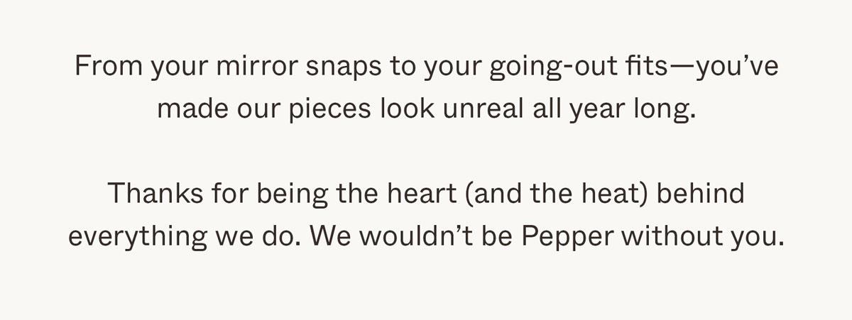 Thanks for being the heart (and the heat) behind everything we do. We wouldn't be Pepper without you.
