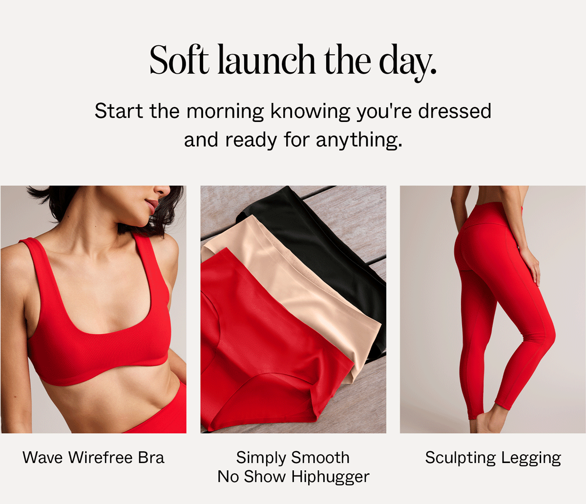 Soft launch the day. Start the morning knowing you're dressed and ready for anything.
