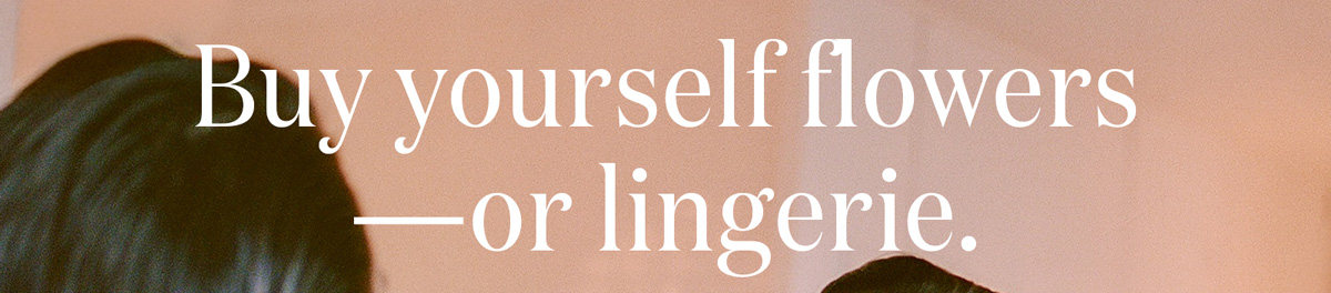 Buy yourself flowers—or lingerie.