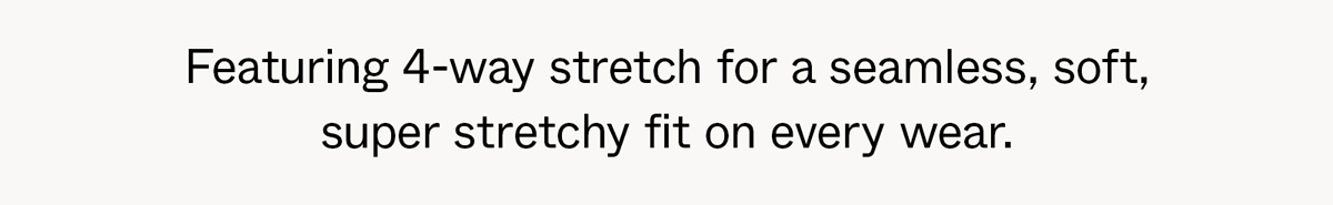 Featuring 4-way stretch for a seamless, soft, super stretchy fit on every wear.