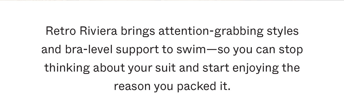 Retro Riviera brings attention-grabbing styles and bra-level support to swim—so you can stop thinking about your suit and start enjoying the reason you packed it.