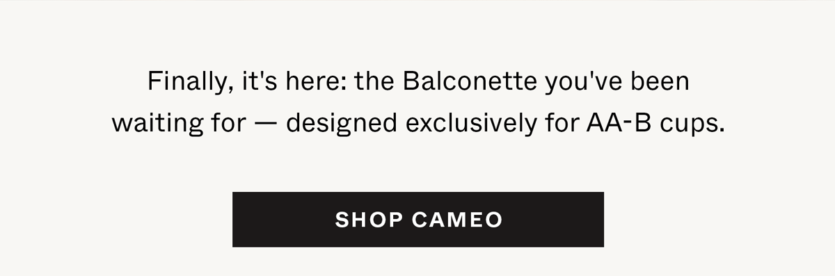 Finally, it's here: the Balconette you've been waiting for —&nbsp;designed exclusively for AA-B cups.