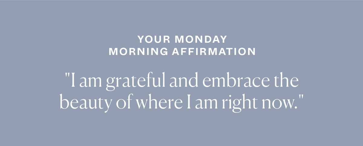 Your Monday Morning Affirmation: "I am grateful and embrace the beauty of where I am right now."