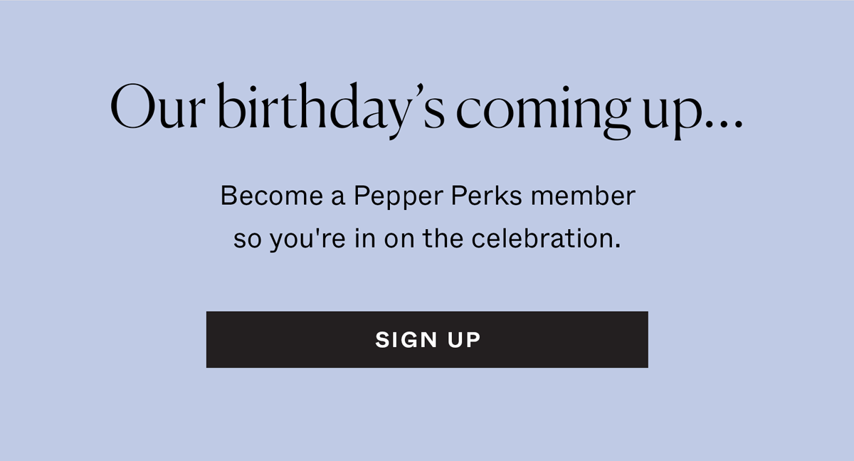 Our birthday's coming up...become a Pepper Perks member so you're in on the celebration.