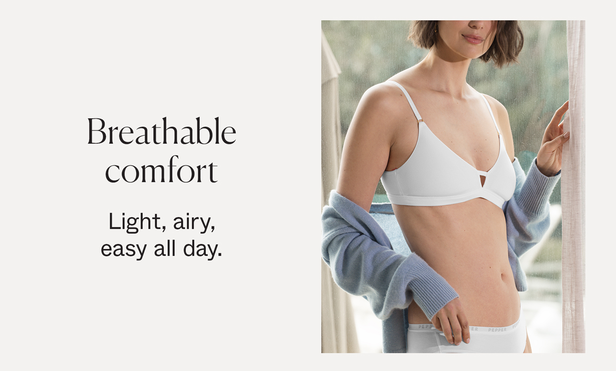 Breathable comfot. Light, airy, easy all day. 