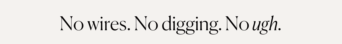 No wires. No digging. No ugh.
