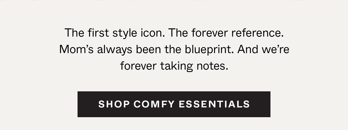 The first style icon. The forever reference. Mom's always been the blueprint. And we're forever taking notes. Shop Comfy Essentials →