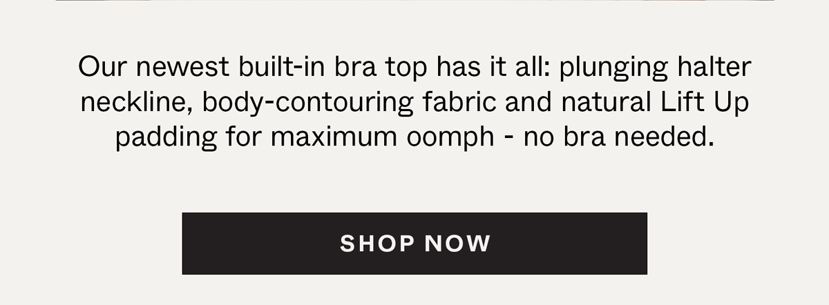 Our newest built-in bra top has it all: plunging halter neckline, body-contouring fabric and natural Lift Up padding for maximum oomph - no bra needed.