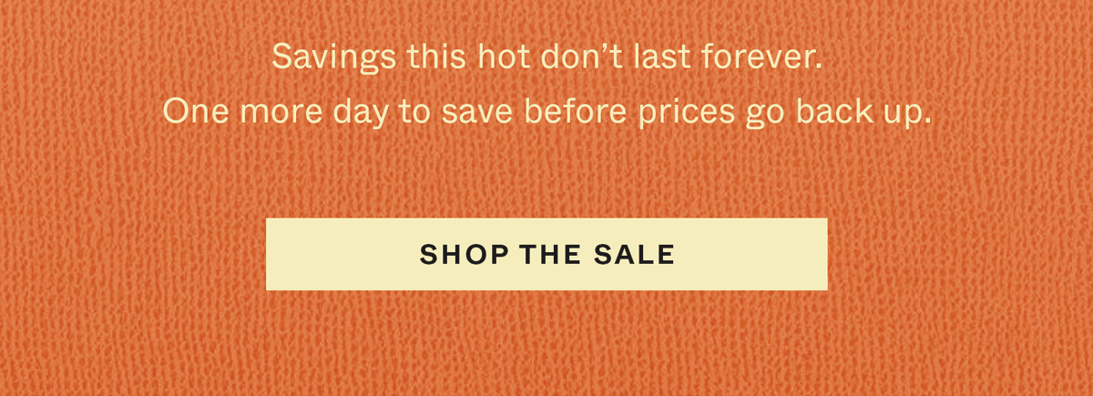 Savings this hot don't last forever. One more day to save before prices go back up. Shop the Sale →