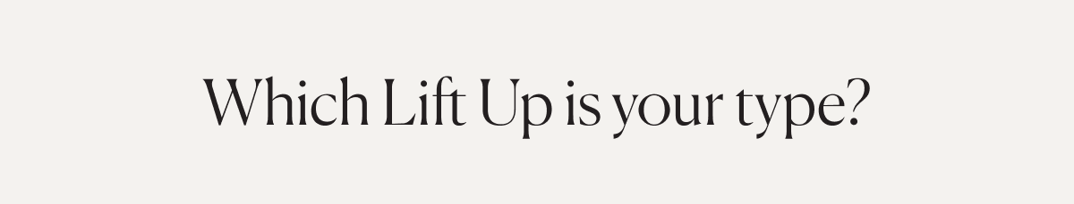 Which Lift Up is your type? 