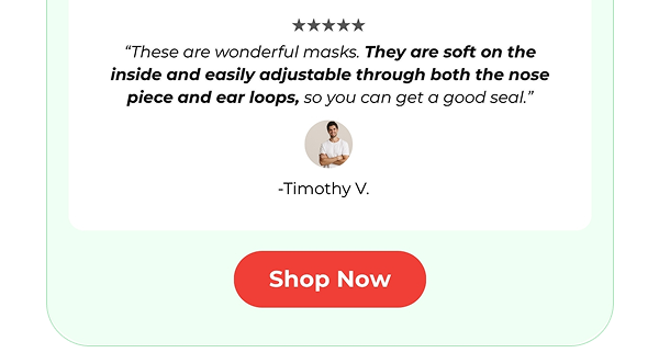 Customer says ""These are wonderful masks. They are soft on the inside and easily adjustable through both the nose piece and ear loops, so you can get a good seal."