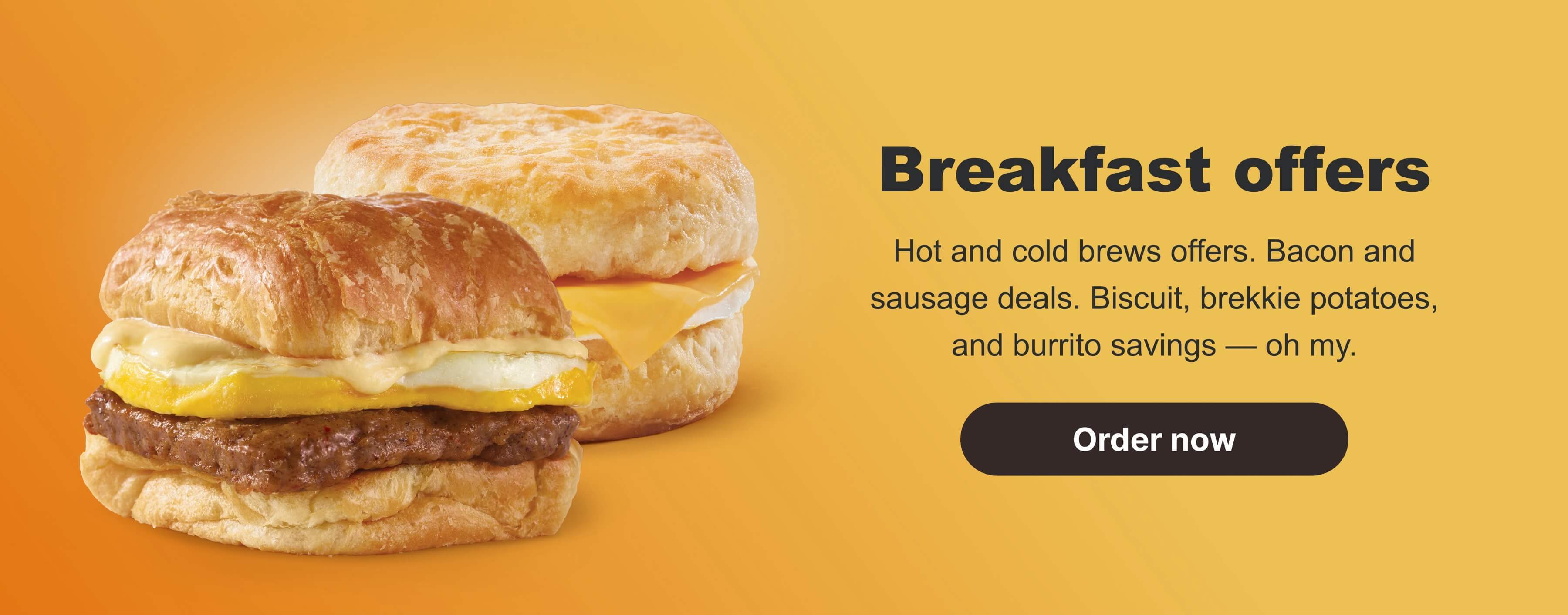 Breakfast offers. Hot and cold brews offers. Bacon and sausage deals. Biscuit, brekkie potatoes, and burrito savings —&nbsp;oh my. Order now