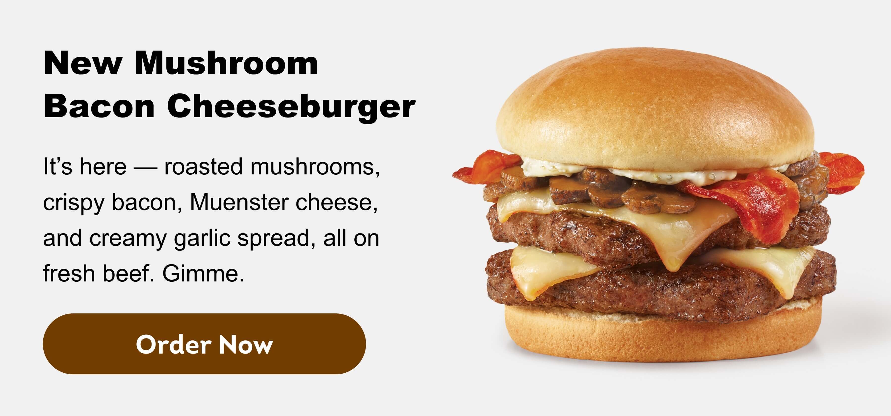 New Mushroom Bacon Cheeseburger. It’s here — roasted mushrooms, crispy bacon, Muenster cheese, and creamy garlic spread, all on fresh beef. Gimme. Order now