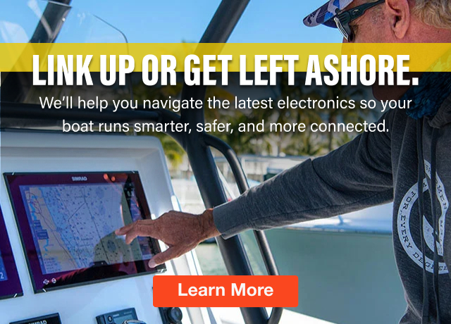 Link Up Or Get Left Ashore. We'll help you navigate the latest electronics so your boat runs smarter, safer, and more connected. | Learn More