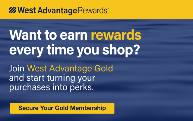West Advantage Rewards - Want to earn rewards every time you shop? Join West Advantage Gold and start turning your purchase into perks. Secure Your Gold Membership
